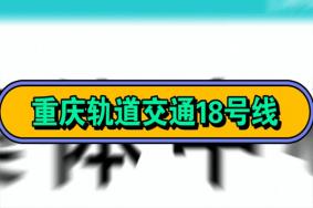 重庆轨道交通18号线最新消息2023